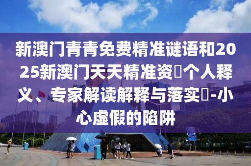 新澳門(mén)青青免費(fèi)精準(zhǔn)謎語(yǔ)和2025新澳門(mén)天天精準(zhǔn)資枓個(gè)人釋義、專(zhuān)家解讀解釋與落實(shí)?-小心虛假的陷阱