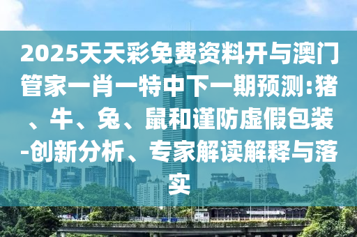 2025天天彩免費(fèi)資料開(kāi)與澳門(mén)管家一肖一特中下一期預(yù)測(cè):豬、牛、兔、鼠和謹(jǐn)防虛假包裝-創(chuàng)新分析、專(zhuān)家解讀解釋與落實(shí)