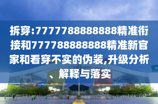 拆穿:7777788888888精準(zhǔn)銜接和777788888888精準(zhǔn)新官家和看穿不實(shí)的偽裝,升級(jí)分析、解釋與落實(shí)