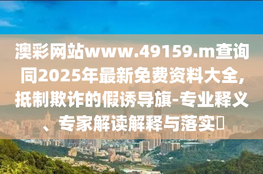 澳彩網(wǎng)站www.49159.m查詢同2025年最新免費(fèi)資料大全,抵制欺詐的假誘導(dǎo)旗-專業(yè)釋義、專家解讀解釋與落實(shí)?