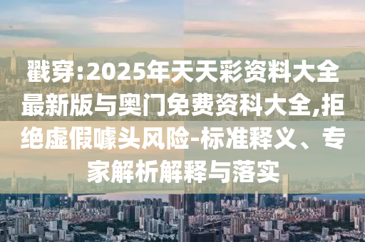 戳穿:2025年天天彩資料大全最新版與奧門免費資科大全,拒絕虛假噱頭風(fēng)險-標準釋義、專家解析解釋與落實