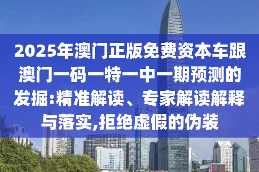 2025年澳門正版免費(fèi)資本車跟澳門一碼一特一中一期預(yù)測(cè)的發(fā)掘:精準(zhǔn)解讀、專家解讀解釋與落實(shí),拒絕虛假的偽裝