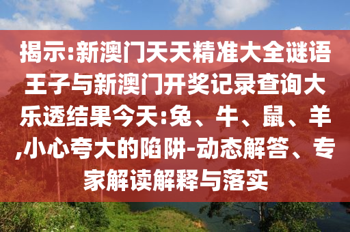 揭示:新澳門天天精準(zhǔn)大全謎語王子與新澳門開獎(jiǎng)記錄查詢大樂透結(jié)果今天:兔、牛、鼠、羊,小心夸大的陷阱-動(dòng)態(tài)解答、專家解讀解釋與落實(shí)