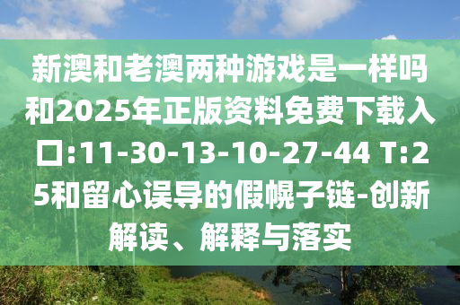 新澳和老澳兩種游戲是一樣嗎和2025年正版資料免費下載入口:11-30-13-10-27-44 T:25和留心誤導的假幌子鏈-創(chuàng)新解讀、解釋與落實