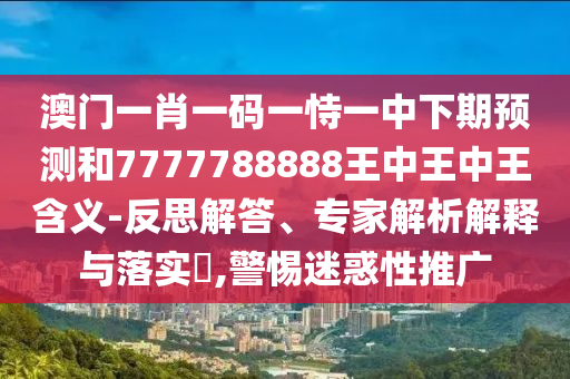 澳門一肖一碼一恃一中下期預(yù)測(cè)和7777788888王中王中王含義-反思解答、專家解析解釋與落實(shí)?,警惕迷惑性推廣