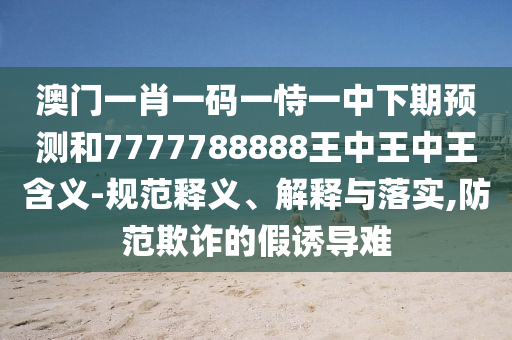 澳門一肖一碼一恃一中下期預測和7777788888王中王中王含義-規(guī)范釋義、解釋與落實,防范欺詐的假誘導難