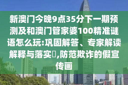 新澳門今晚9點(diǎn)35分下一期預(yù)測及和澳門管家婆100精準(zhǔn)謎語怎么玩:鞏固解答、專家解讀解釋與落實(shí)?,防范欺詐的假宣傳畫