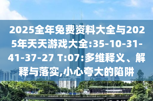2025全年兔費資料大全與2025年天天游戲大全:35-10-31-41-37-27 T:07:多維釋義、解釋與落實,小心夸大的陷阱