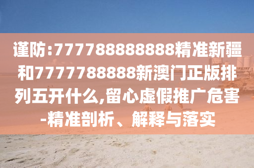 謹(jǐn)防:777788888888精準(zhǔn)新疆和7777788888新澳門正版排列五開什么,留心虛假推廣危害-精準(zhǔn)剖析、解釋與落實