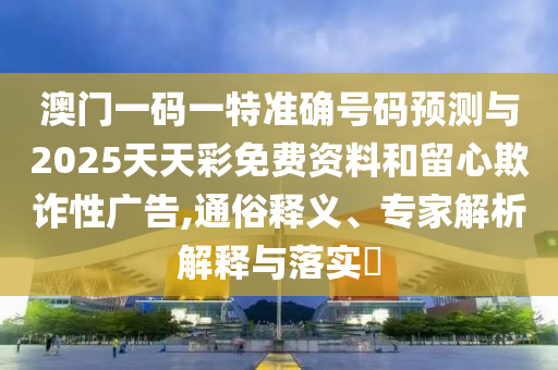 澳門一碼一特準確號碼預(yù)測與2025天天彩免費資料和留心欺詐性廣告,通俗釋義、專家解析解釋與落實?