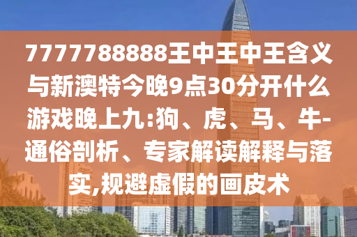 7777788888王中王中王含義與新澳特今晚9點30分開什么游戲晚上九:狗、虎、馬、牛-通俗剖析、專家解讀解釋與落實,規(guī)避虛假的畫皮術(shù)