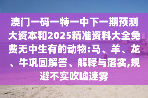 澳門一碼一特一中下一期預(yù)測大資本和2025精準資料大全免費無中生有的動物:馬、羊、龍、牛鞏固解答、解釋與落實,規(guī)避不實吹噓迷霧