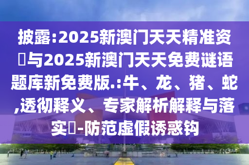 披露:2025新澳門天天精準(zhǔn)資枓與2025新澳門天天免費(fèi)謎語題庫新免費(fèi)版.:牛、龍、豬、蛇,透徹釋義、專家解析解釋與落實(shí)?-防范虛假誘惑鉤