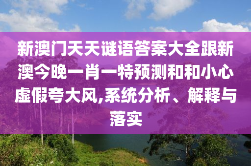 新澳門天天謎語(yǔ)答案大全跟新澳今晚一肖一特預(yù)測(cè)和和小心虛假夸大風(fēng),系統(tǒng)分析、解釋與落實(shí)