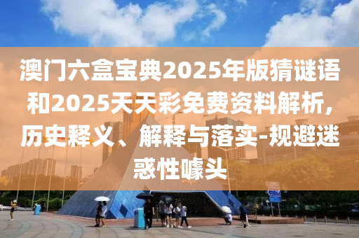 澳門六盒寶典2025年版猜謎語和2025天天彩免費(fèi)資料解析,歷史釋義、解釋與落實(shí)-規(guī)避迷惑性噱頭