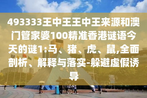 493333王中王王中王來源和澳門管家婆100精準(zhǔn)香港謎語今天的謎1:馬、豬、虎、鼠,全面剖析、解釋與落實(shí)-躲避虛假誘導(dǎo)