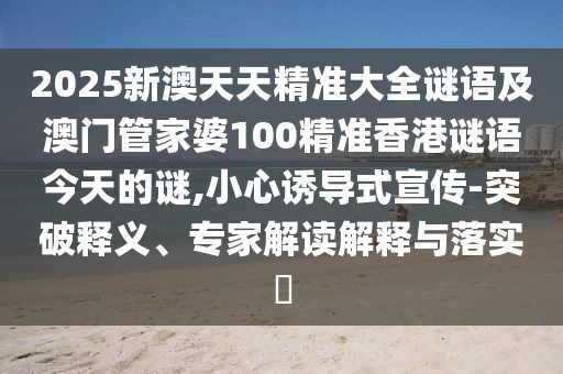 2025新澳天天精準(zhǔn)大全謎語及澳門管家婆100精準(zhǔn)香港謎語今天的謎,小心誘導(dǎo)式宣傳-突破釋義、專家解讀解釋與落實(shí)?