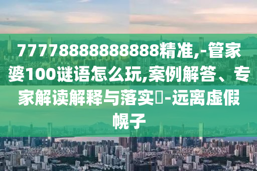 77778888888888精準,-管家婆100謎語怎么玩,案例解答、專家解讀解釋與落實?-遠離虛假幌子