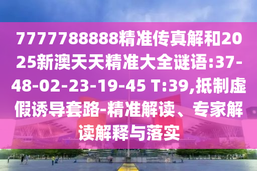 7777788888精準傳真解和2025新澳天天精準大全謎語:37-48-02-23-19-45 T:39,抵制虛假誘導套路-精準解讀、專家解讀解釋與落實