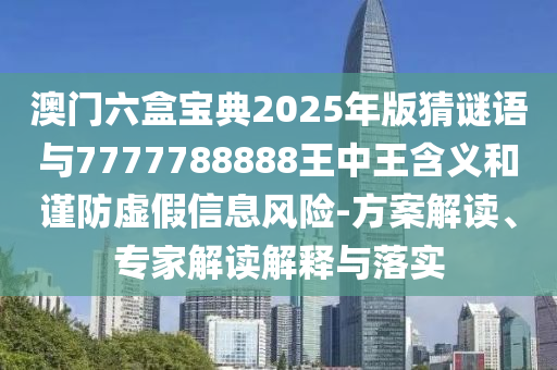 澳門(mén)六盒寶典2025年版猜謎語(yǔ)與7777788888王中王含義和謹(jǐn)防虛假信息風(fēng)險(xiǎn)-方案解讀、專家解讀解釋與落實(shí)