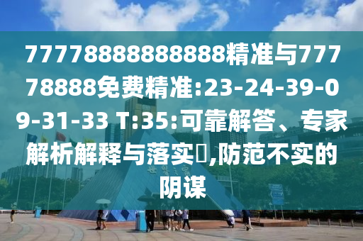 77778888888888精準(zhǔn)與77778888免費(fèi)精準(zhǔn):23-24-39-09-31-33 T:35:可靠解答、專家解析解釋與落實(shí)?,防范不實(shí)的陰謀