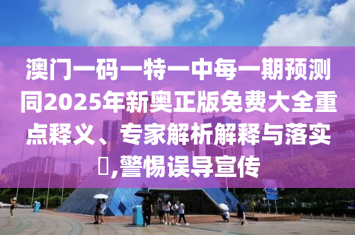 澳門一碼一特一中每一期預(yù)測(cè)同2025年新奧正版免費(fèi)大全重點(diǎn)釋義、專家解析解釋與落實(shí)?,警惕誤導(dǎo)宣傳