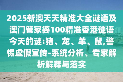 2025新澳天天精準(zhǔn)大全謎語(yǔ)及澳門(mén)管家婆100精準(zhǔn)香港謎語(yǔ)今天的謎:豬、龍、羊、鼠,警惕虛假宣傳-系統(tǒng)分析、專(zhuān)家解析解釋與落實(shí)