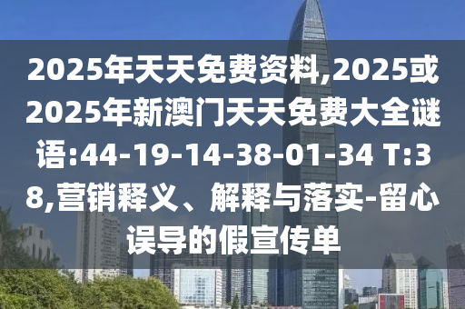 2025年天天免費資料,2025或2025年新澳門天天免費大全謎語:44-19-14-38-01-34 T:38,營銷釋義、解釋與落實-留心誤導的假宣傳單
