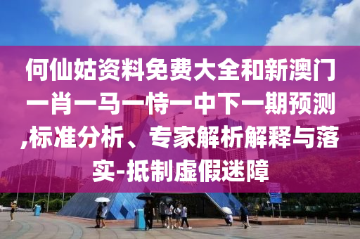 何仙姑資料免費大全和新澳門一肖一馬一恃一中下一期預測,標準分析、專家解析解釋與落實-抵制虛假迷障