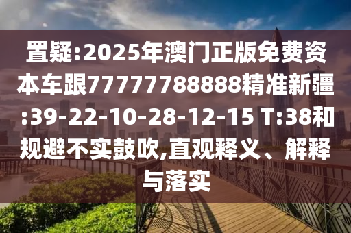 置疑:2025年澳門正版免費資本車跟77777788888精準新疆:39-22-10-28-12-15 T:38和規(guī)避不實鼓吹,直觀釋義、解釋與落實