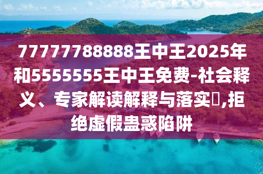 77777788888王中王2025年和5555555王中王免費(fèi)-社會(huì)釋義、專家解讀解釋與落實(shí)?,拒絕虛假蠱惑陷阱