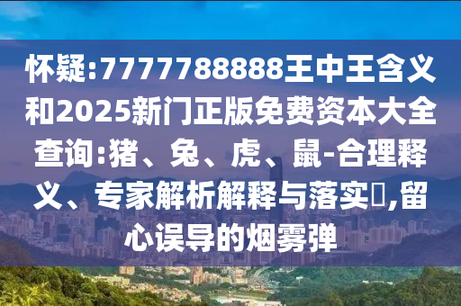 懷疑:7777788888王中王含義和2025新門正版免費資本大全查詢:豬、兔、虎、鼠-合理釋義、專家解析解釋與落實?,留心誤導(dǎo)的煙霧彈