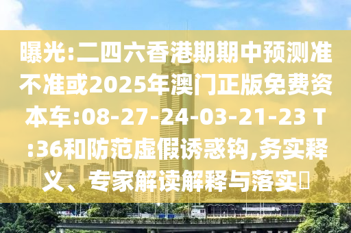 曝光:二四六香港期期中預測準不準或2025年澳門正版免費資本車:08-27-24-03-21-23 T:36和防范虛假誘惑鉤,務實釋義、專家解讀解釋與落實?