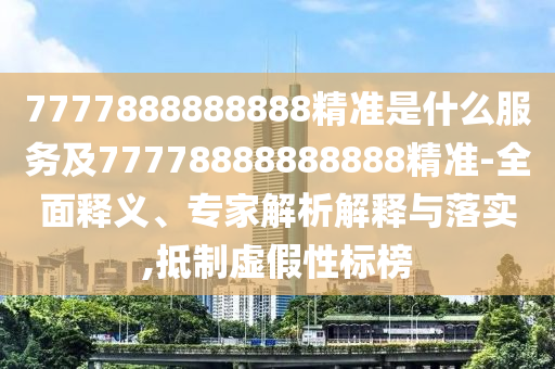 7777888888888精準(zhǔn)是什么服務(wù)及77778888888888精準(zhǔn)-全面釋義、專家解析解釋與落實(shí),抵制虛假性標(biāo)榜