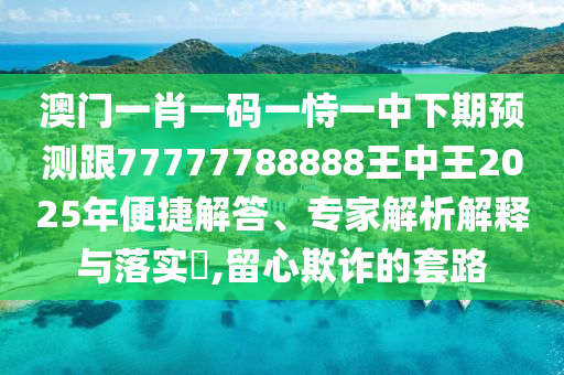澳門一肖一碼一恃一中下期預(yù)測(cè)跟77777788888王中王2025年便捷解答、專家解析解釋與落實(shí)?,留心欺詐的套路