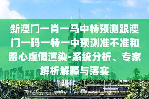 新澳門一肖一馬中特預(yù)測跟澳門一碼一特一中預(yù)測準(zhǔn)不準(zhǔn)和留心虛假渲染-系統(tǒng)分析、專家解析解釋與落實