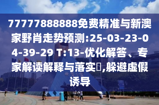 77777888888免費(fèi)精準(zhǔn)與新澳家野肖走勢預(yù)測:25-03-23-04-39-29 T:13-優(yōu)化解答、專家解讀解釋與落實(shí)?,躲避虛假誘導(dǎo)