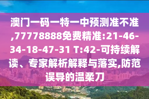 澳門一碼一特一中預測準不準,77778888免費精準:21-46-34-18-47-31 T:42-可持續(xù)解讀、專家解析解釋與落實,防范誤導的溫柔刀