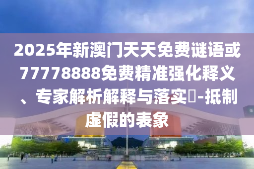2025年新澳門天天免費(fèi)謎語或77778888免費(fèi)精準(zhǔn)強(qiáng)化釋義、專家解析解釋與落實(shí)?-抵制虛假的表象