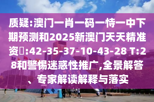 質(zhì)疑:澳門一肖一碼一恃一中下期預(yù)測和2025新澳門天天精準(zhǔn)資枓:42-35-37-10-43-28 T:28和警惕迷惑性推廣,全景解答、專家解讀解釋與落實
