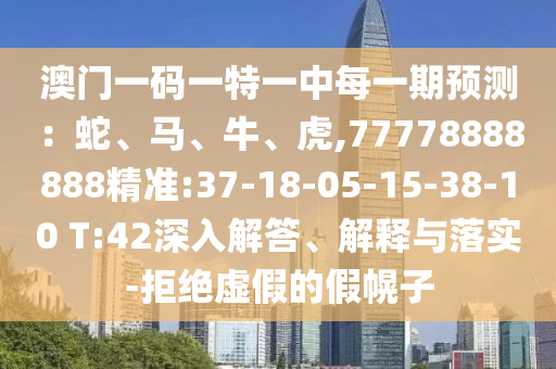 澳門(mén)一碼一特一中每一期預(yù)測(cè)：蛇、馬、牛、虎,77778888888精準(zhǔn):37-18-05-15-38-10 T:42深入解答、解釋與落實(shí)-拒絕虛假的假幌子