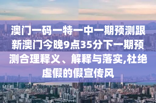 澳門一碼一特一中一期預(yù)測(cè)跟新澳門今晚9點(diǎn)35分下一期預(yù)測(cè)合理釋義、解釋與落實(shí),杜絕虛假的假宣傳風(fēng)