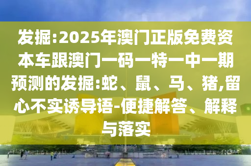 發(fā)掘:2025年澳門正版免費資本車跟澳門一碼一特一中一期預(yù)測的發(fā)掘:蛇、鼠、馬、豬,留心不實誘導(dǎo)語-便捷解答、解釋與落實