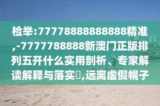 檢舉:77778888888888精準,-7777788888新澳門正版排列五開什么實用剖析、專家解讀解釋與落實?,遠離虛假幌子