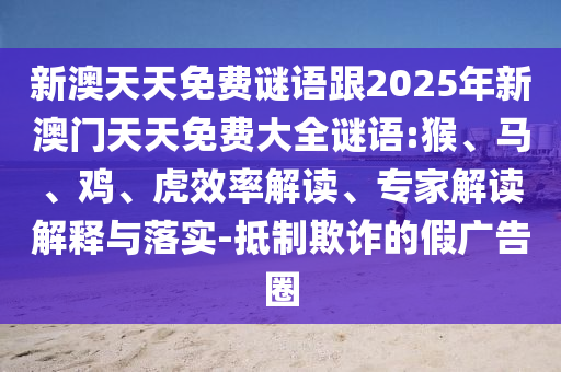 新澳天天免費謎語跟2025年新澳門天天免費大全謎語:猴、馬、雞、虎效率解讀、專家解讀解釋與落實-抵制欺詐的假廣告圈