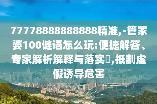 77778888888888精準,-管家婆100謎語怎么玩:便捷解答、專家解析解釋與落實?,抵制虛假誘導危害