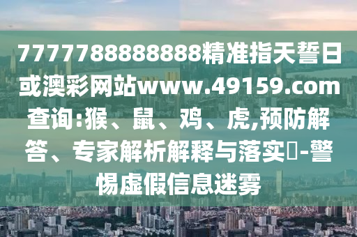 7777788888888精準指天誓日或澳彩網(wǎng)站www.49159.соm查詢:猴、鼠、雞、虎,預(yù)防解答、專家解析解釋與落實?-警惕虛假信息迷霧