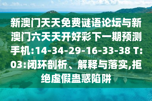 新澳門天天免費(fèi)謎語論壇與新澳門六天天開好彩下一期預(yù)測(cè)手機(jī):14-34-29-16-33-38 T:03:閉環(huán)剖析、解釋與落實(shí),拒絕虛假蠱惑陷阱