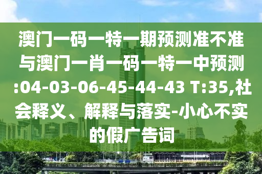 澳門一碼一特一期預(yù)測(cè)準(zhǔn)不準(zhǔn)與澳門一肖一碼一特一中預(yù)測(cè):04-03-06-45-44-43 T:35,社會(huì)釋義、解釋與落實(shí)-小心不實(shí)的假?gòu)V告詞