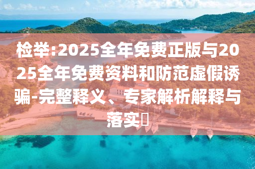 檢舉:2025全年免費(fèi)正版與2025全年免費(fèi)資料和防范虛假誘騙-完整釋義、專家解析解釋與落實(shí)?